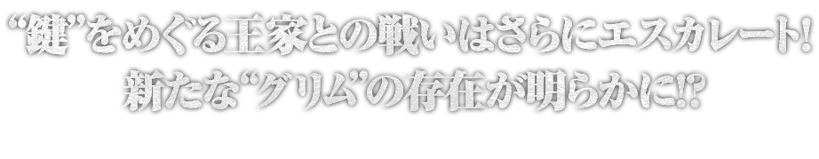 “鍵”をめぐる王家との戦いはさらにエスカレート！新たな“グリム”の存在が明らかに！？