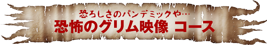 恐ろしさのパンデミックや…　恐怖のグリム映像　コース