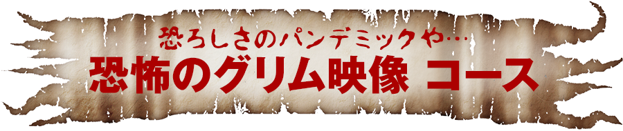 恐ろしさのパンデミックや…　恐怖のグリム映像　コース