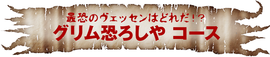 最恐のヴェッセンはどれだ！？グリム恐ろしや　コース